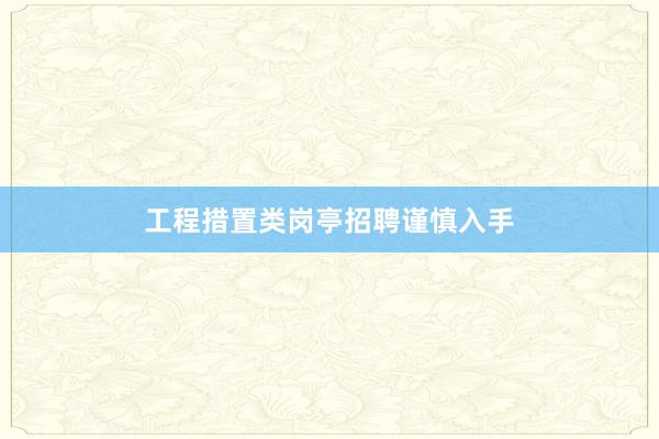 工程措置类岗亭招聘谨慎入手
