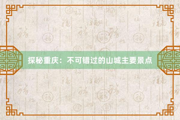 探秘重庆：不可错过的山城主要景点