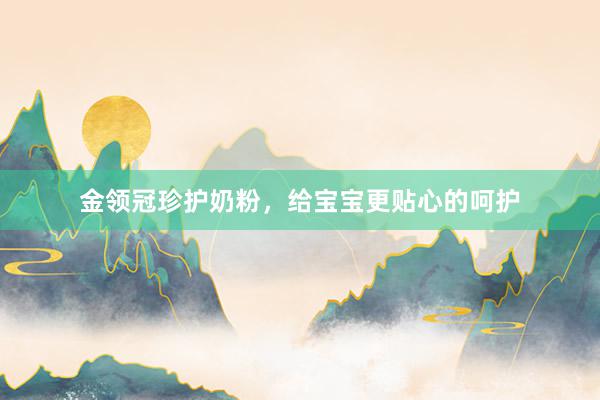 金领冠珍护奶粉，给宝宝更贴心的呵护