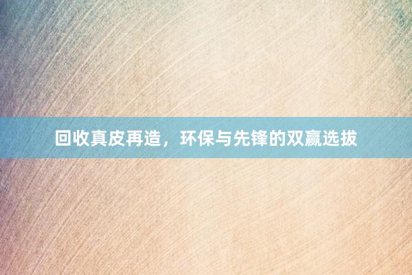 回收真皮再造，环保与先锋的双赢选拔