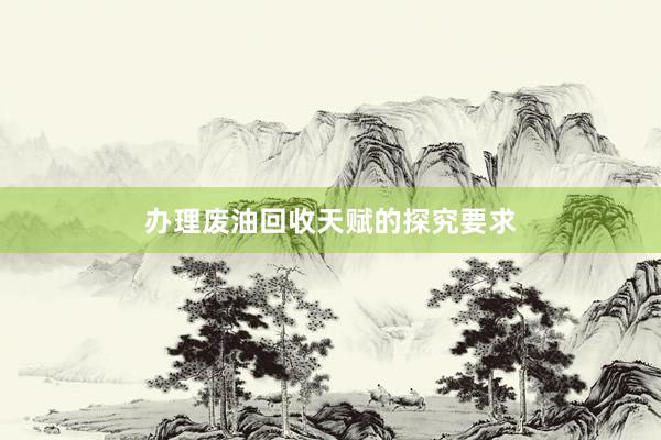 办理废油回收天赋的探究要求
