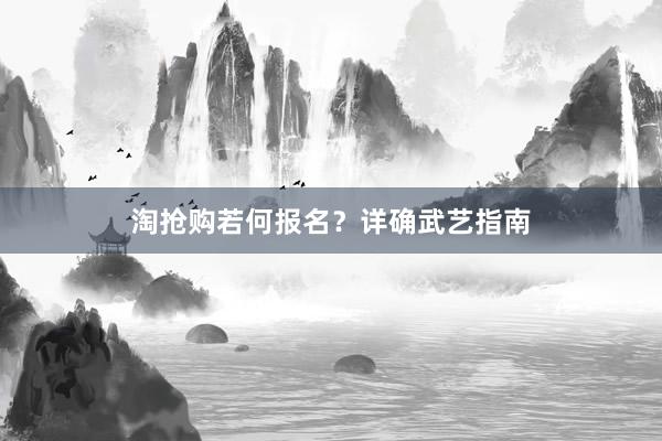 淘抢购若何报名？详确武艺指南