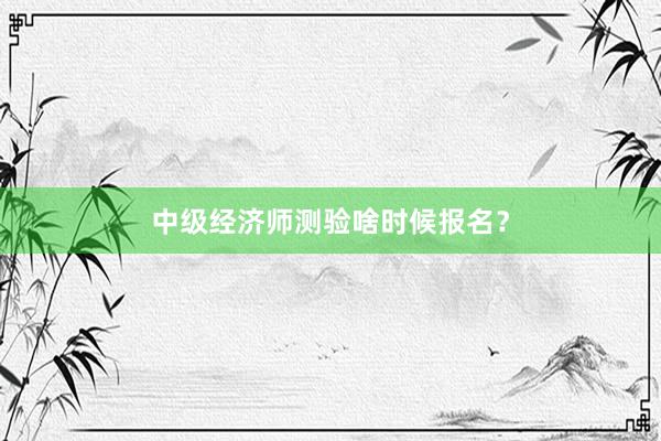中级经济师测验啥时候报名？